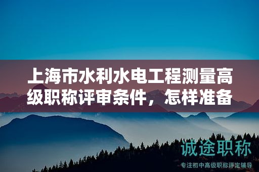 上海市水利水電工程測量高級職稱評審條件，怎樣準(zhǔn)備才能順利通過？