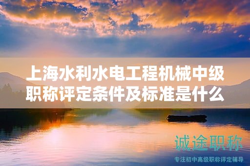 上海水利水電工程機(jī)械中級職稱評定條件及標(biāo)準(zhǔn)是什么，怎樣才能達(dá)到？