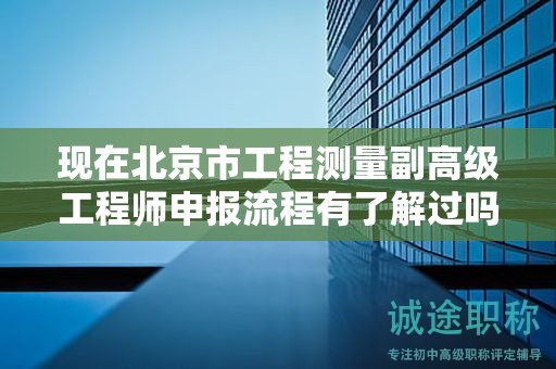 現(xiàn)在北京市工程測(cè)量副高級(jí)工程師申報(bào)流程有了解過(guò)嗎？
