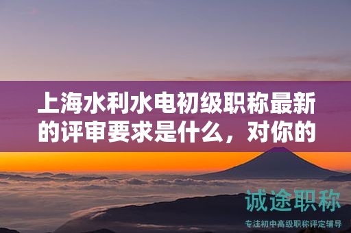 上海水利水電初級(jí)職稱最新的評(píng)審要求是什么，對(duì)你的職業(yè)發(fā)展有哪些影響？