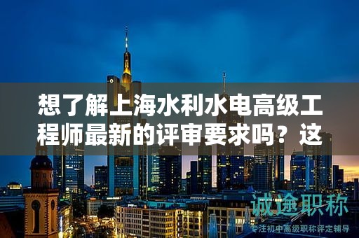 想了解上海水利水電高級工程師最新的評審要求嗎？這里告訴你詳情