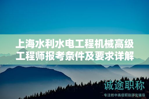 上海水利水電工程機(jī)械高級工程師報(bào)考條件及要求詳解，如何順利申報(bào)？