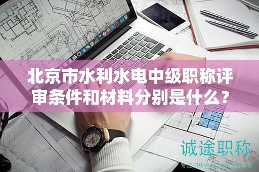 北京市水利水電中級職稱評審條件和材料分別是什么？