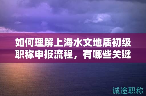如何理解上海水文地質(zhì)初級職稱申報流程，有哪些關(guān)鍵環(huán)節(jié)？