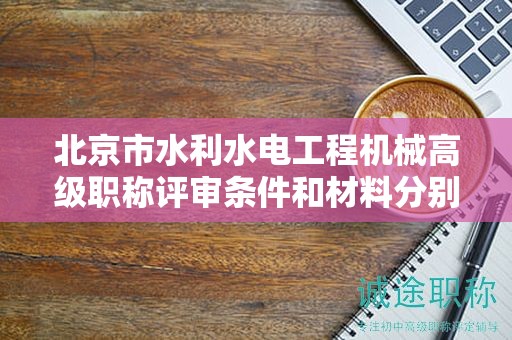 北京市水利水電工程機械高級職稱評審條件和材料分別是什么？