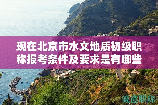 現(xiàn)在北京市水文地質(zhì)初級職稱報考條件及要求是有哪些？
