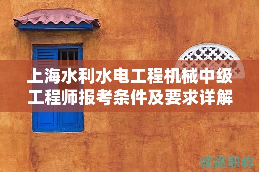 上海水利水電工程機(jī)械中級工程師報考條件及要求詳解，你準(zhǔn)備好了嗎？