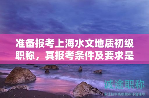 準(zhǔn)備報(bào)考上海水文地質(zhì)初級(jí)職稱，其報(bào)考條件及要求是什么？
