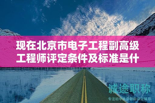 現(xiàn)在北京市電子工程副高級(jí)工程師評(píng)定條件及標(biāo)準(zhǔn)是什么？