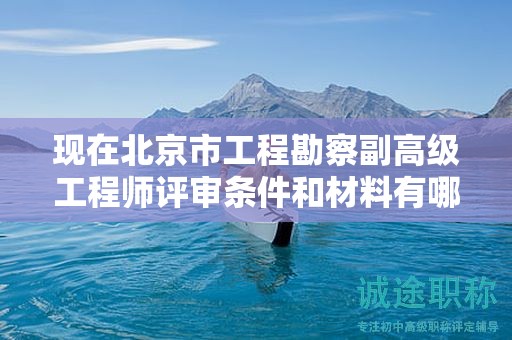 現(xiàn)在北京市工程勘察副高級(jí)工程師評(píng)審條件和材料有哪些？