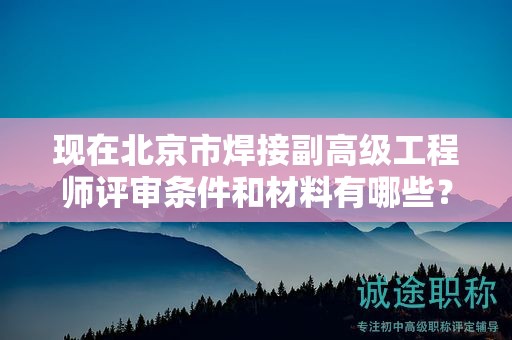 現(xiàn)在北京市焊接副高級工程師評審條件和材料有哪些？