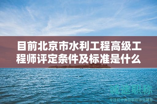目前北京市水利工程高級工程師評定條件及標準是什么？