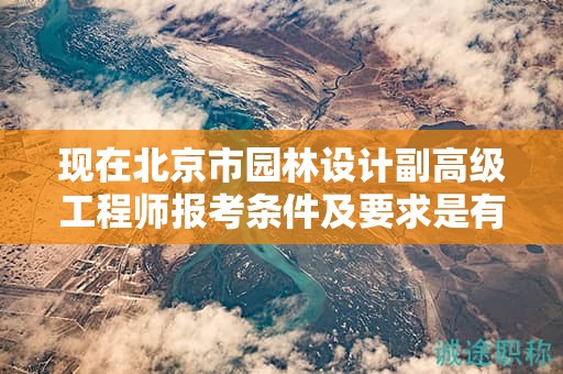現(xiàn)在北京市園林設計副高級工程師報考條件及要求是有哪些？