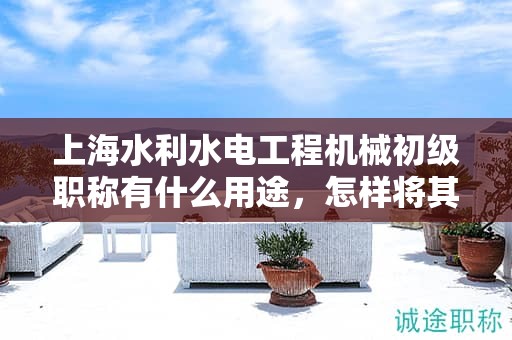 上海水利水電工程機械初級職稱有什么用途，怎樣將其運用到你的職業(yè)生涯中？