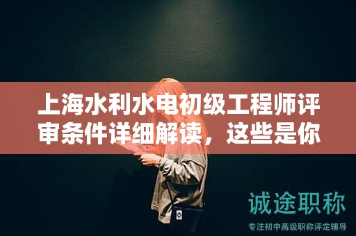 上海水利水電初級工程師評審條件詳細(xì)解讀，這些是你必須知道的