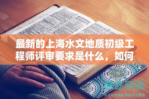 最新的上海水文地質(zhì)初級工程師評審要求是什么，如何準備？