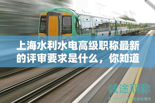上海水利水電高級(jí)職稱最新的評(píng)審要求是什么，你知道該如何準(zhǔn)備嗎？