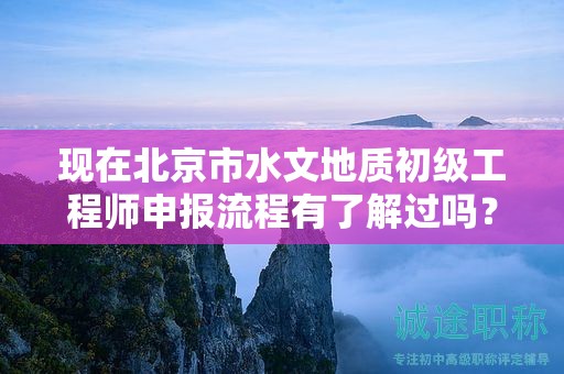 現(xiàn)在北京市水文地質(zhì)初級工程師申報流程有了解過嗎？