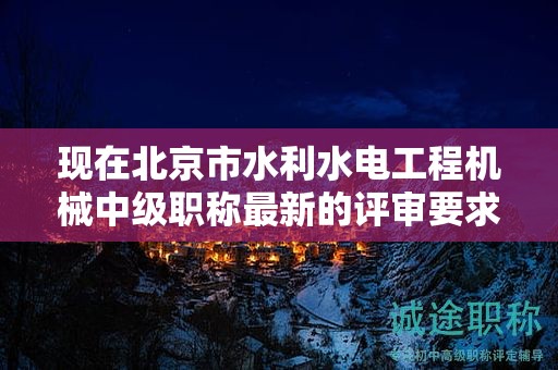 現(xiàn)在北京市水利水電工程機(jī)械中級職稱最新的評審要求是哪些呢？