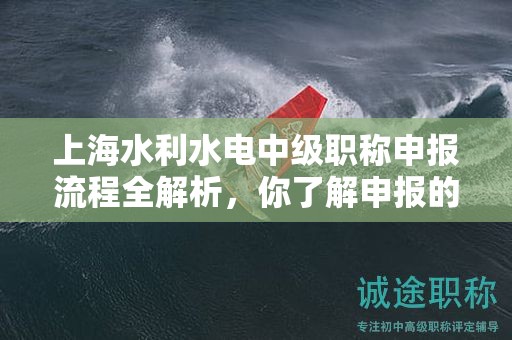 上海水利水電中級(jí)職稱申報(bào)流程全解析，你了解申報(bào)的每個(gè)步驟嗎？