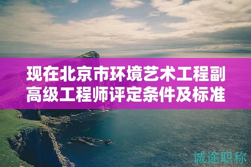 現(xiàn)在北京市環(huán)境藝術工程副高級工程師評定條件及標準是什么？