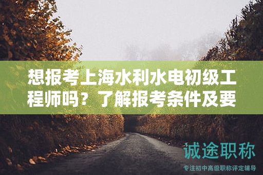 想報考上海水利水電初級工程師嗎？了解報考條件及要求是之一步