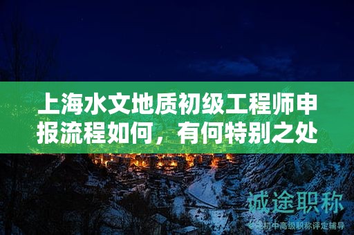 上海水文地質(zhì)初級工程師申報流程如何，有何特別之處？