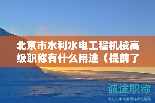 北京市水利水電工程機械高級職稱有什么用途（提前了解才好）