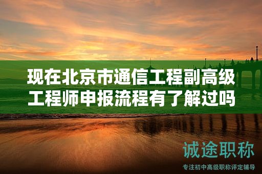 現(xiàn)在北京市通信工程副高級工程師申報流程有了解過嗎？