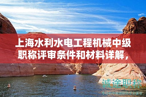 上海水利水電工程機(jī)械中級(jí)職稱評(píng)審條件和材料詳解，如何有效準(zhǔn)備？
