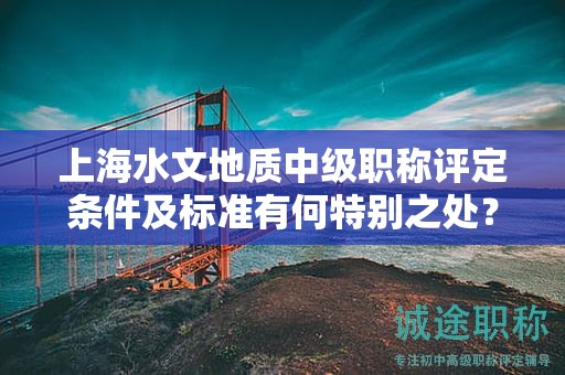 上海水文地質(zhì)中級(jí)職稱評(píng)定條件及標(biāo)準(zhǔn)有何特別之處？