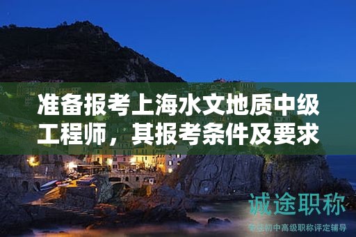 準(zhǔn)備報(bào)考上海水文地質(zhì)中級工程師，其報(bào)考條件及要求是什么？