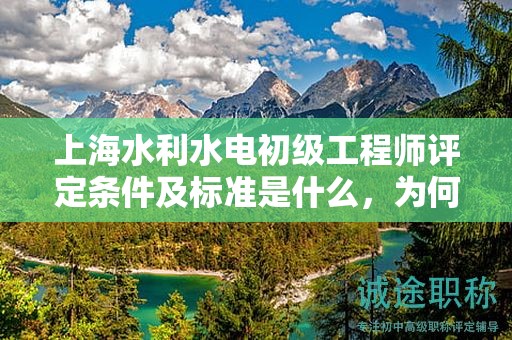 上海水利水電初級(jí)工程師評(píng)定條件及標(biāo)準(zhǔn)是什么，為何它對(duì)你如此重要？