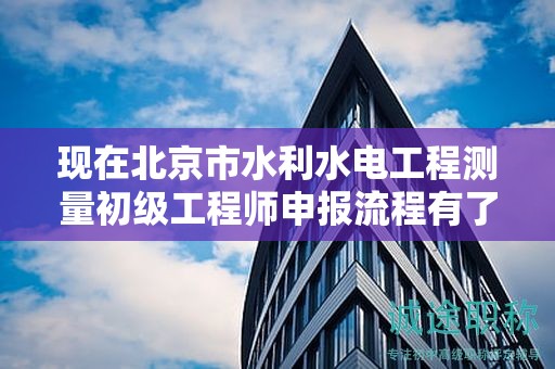 現(xiàn)在北京市水利水電工程測量初級工程師申報(bào)流程有了解過嗎？