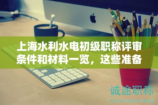 上海水利水電初級(jí)職稱評(píng)審條件和材料一覽，這些準(zhǔn)備好了嗎？