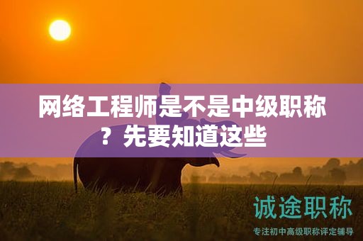 網(wǎng)絡(luò)工程師是不是中級(jí)職稱？先要知道這些