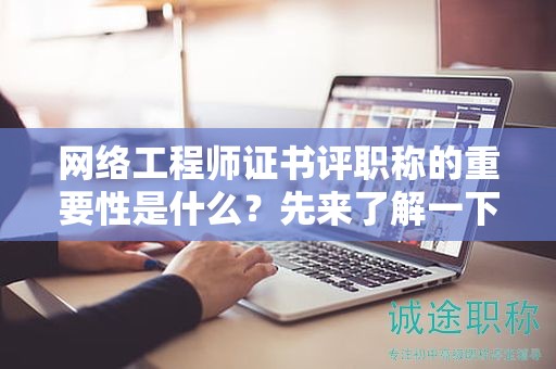 網(wǎng)絡(luò)工程師證書評(píng)職稱的重要性是什么？先來(lái)了解一下