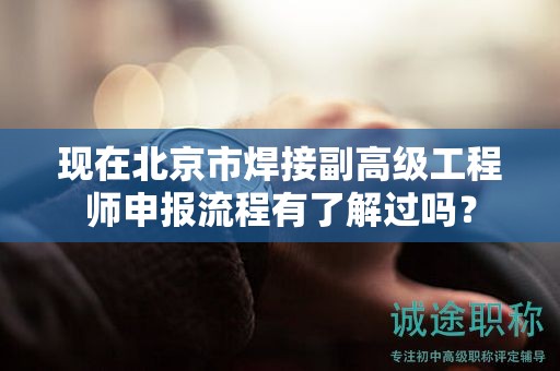 現(xiàn)在北京市焊接副高級工程師申報流程有了解過嗎？