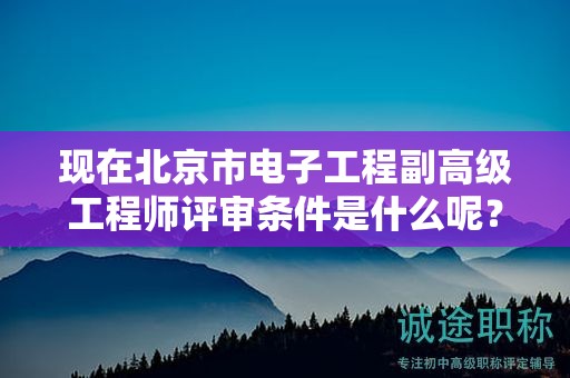 現(xiàn)在北京市電子工程副高級工程師評審條件是什么呢？