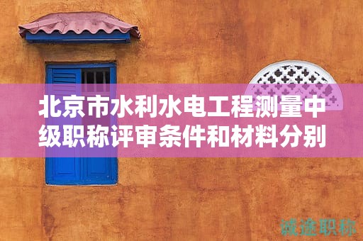北京市水利水電工程測(cè)量中級(jí)職稱(chēng)評(píng)審條件和材料分別是什么？