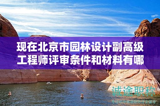 現(xiàn)在北京市園林設(shè)計(jì)副高級(jí)工程師評(píng)審條件和材料有哪些？