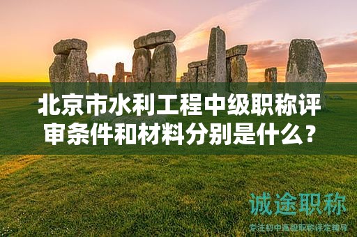 北京市水利工程中級(jí)職稱評審條件和材料分別是什么？
