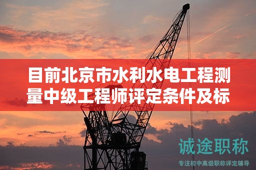 目前北京市水利水電工程測(cè)量中級(jí)工程師評(píng)定條件及標(biāo)準(zhǔn)是什么？