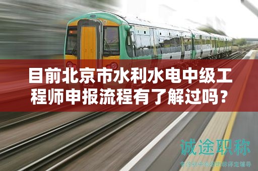 目前北京市水利水電中級工程師申報(bào)流程有了解過嗎？