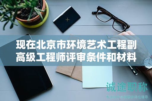 現(xiàn)在北京市環(huán)境藝術工程副高級工程師評審條件和材料有哪些？