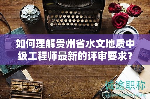 如何理解貴州省水文地質(zhì)中級(jí)工程師最新的評(píng)審要求？
