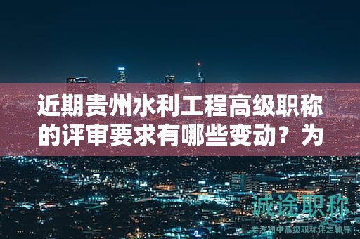 近期貴州水利工程高級(jí)職稱(chēng)的評(píng)審要求有哪些變動(dòng)？為何需要密切關(guān)注？