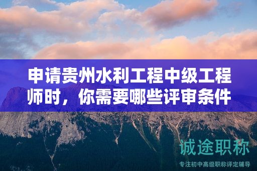 申請貴州水利工程中級工程師時(shí)，你需要哪些評審條件和材料？