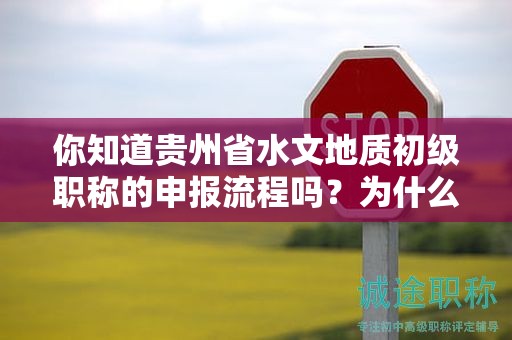 你知道貴州省水文地質(zhì)初級職稱的申報流程嗎？為什么這一流程是必要的？