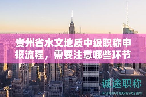 貴州省水文地質(zhì)中級(jí)職稱申報(bào)流程，需要注意哪些環(huán)節(jié)？